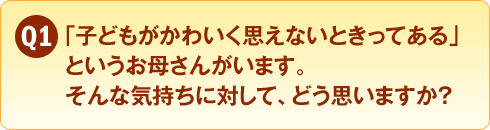 Q1　「子どもがかわいく思えないときってある」というお母さんがいます。そんな気持ちに対して、どう思いますか？